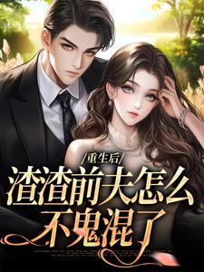重生后，渣渣前夫怎么不鬼混了完整版小说，重生后，渣渣前夫怎么不鬼混了最新章节
