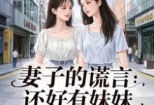 已完结小说《妻子的谎言:还好有妹妹》章节免费阅读-闪电文学