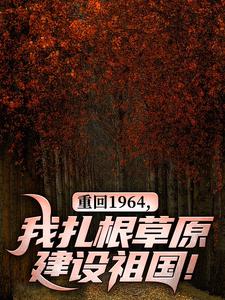重回1964，我扎根草原建设祖国！免费阅读，重回1964，我扎根草原建设祖国！章节目录