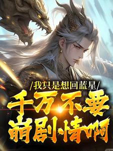 我只是想回蓝星，千万不要崩剧情啊这本小说完结了吗？免费查看最新章节