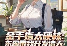 金手指太硬核:东国带我开发诸天小说的免费电子版在哪里可以下载或阅读?-闪电文学