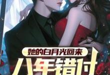 她的白月光回来，八年错付终成空小说的最新章节在哪里更新？免费追踪阅读-闪电文学