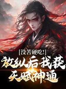 没苦硬吃！放纵后我获天赋神通！小说有没有完整的免费版本在线阅读？