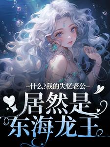 什么？我的失忆老公居然是东海龙王李阿曼，什么？我的失忆老公居然是东海龙王完整版最新章节