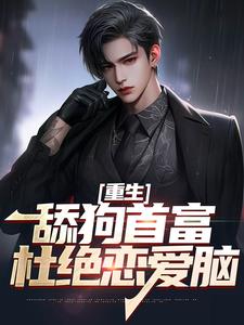 完结版《重生：舔狗首富杜绝恋爱脑》章节阅读