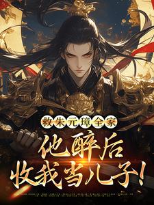 《救朱元璋全家，他醉后收我当儿子！》朱重十完整版小说免费阅读