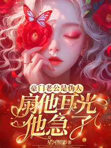 《豪门老公是伪人，扇他耳光他急了》小说免费阅读完整版