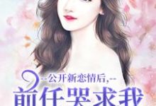 楚枫小说完结版在线阅读，公开新恋情后，前任哭求我别抛弃免费看-闪电文学
