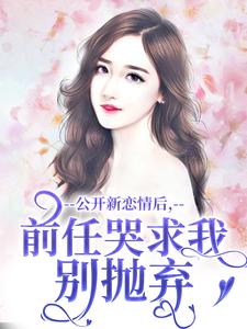 楚枫小说完结版在线阅读，公开新恋情后，前任哭求我别抛弃免费看