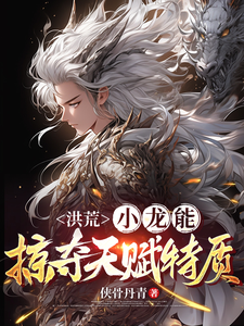 《洪荒：小龙能掠夺天赋特质》小说免费阅读完整版