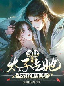 完整版《疯批太子占她，你要往哪里逃？》小说免费阅读