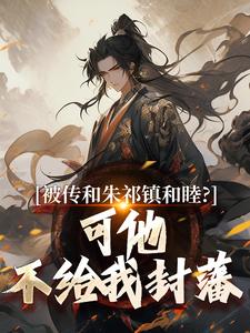 小说《被传和朱祁镇和睦？可他不给我封藩》完整版在线章节免费阅读