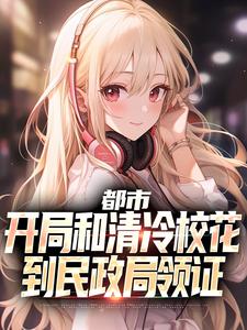 《都市：开局和清冷校花到民政局领证》完整版小说免费阅读