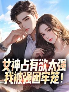 女神占有欲太强，我被强困牢笼！林宇，女神占有欲太强，我被强困牢笼！在线无弹窗阅读