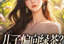 《儿子偏向绿茶？我走后他悔了》完整版小说免费阅读-闪电文学
